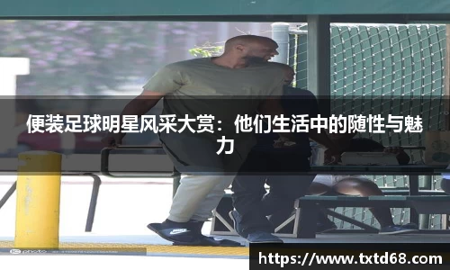 便装足球明星风采大赏：他们生活中的随性与魅力