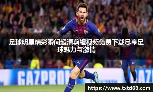 足球明星精彩瞬间超清剪辑视频免费下载尽享足球魅力与激情