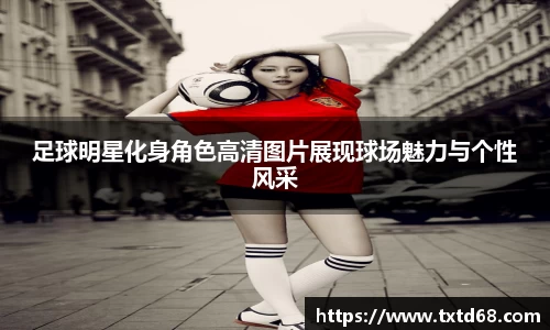 足球明星化身角色高清图片展现球场魅力与个性风采